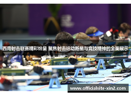 西南射击联赛精彩纷呈 聚焦射击运动新星与竞技精神的全面展示